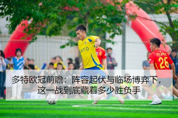 多特欧冠前瞻：阵容起伏与临场博弈下，这一战到底藏着多少胜负手